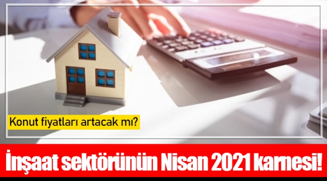 İnşaat sektörünün Nisan 2021 karnesi!