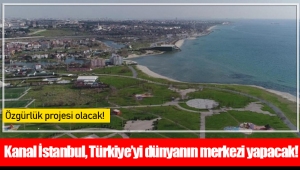 Kanal İstanbul, Türkiye’yi dünyanın merkezi yapacak!