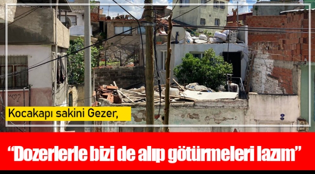 Kocakapı sakini Gezer, “Dozerlerle bizi de alıp götürmeleri lazım”