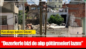 Kocakapı sakini Gezer, “Dozerlerle bizi de alıp götürmeleri lazım”