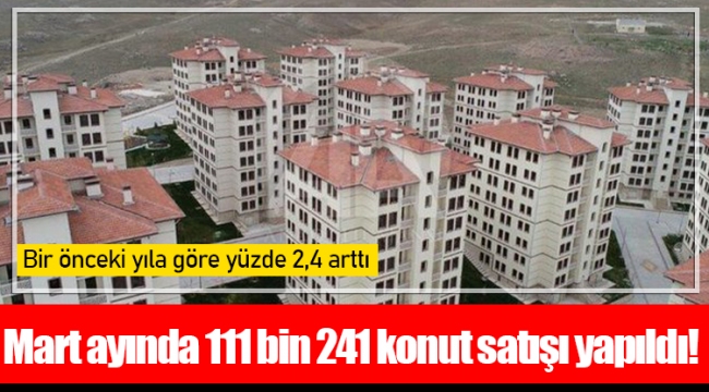 Mart ayında 111 bin 241 konut satışı yapıldı!