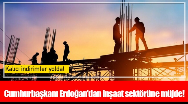 Cumhurbaşkanı Erdoğan'dan inşaat sektörüne müjde!