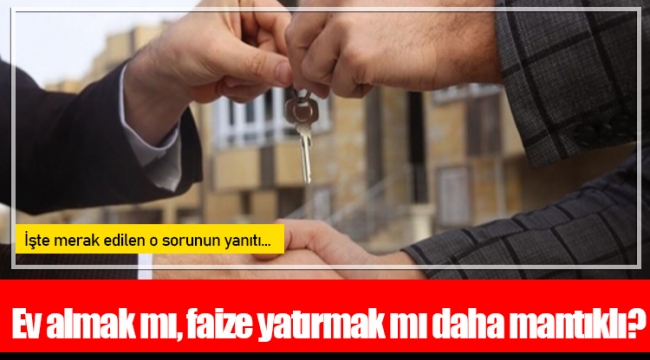 Ev almak mı, faize yatırmak mı daha mantıklı?