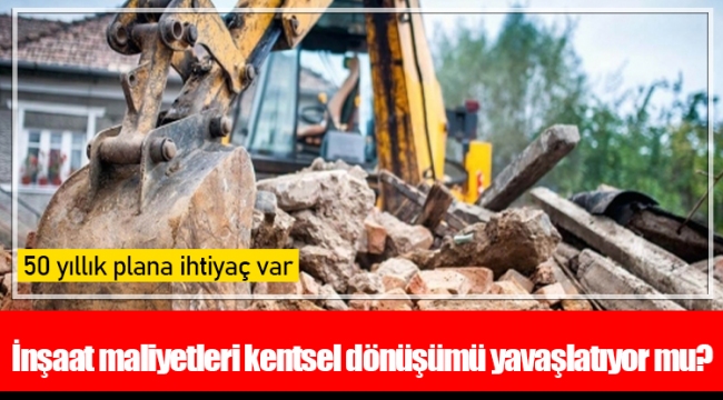 İnşaat maliyetleri kentsel dönüşümü yavaşlatıyor mu?