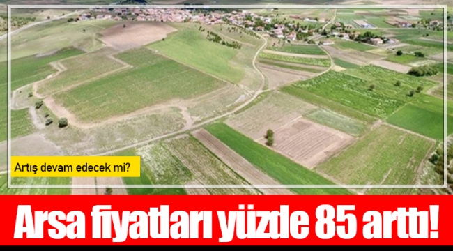 Arsa fiyatları yüzde 85 arttı!