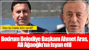 Bodrum Belediye Başkanı Ahmet Aras, Ali Ağaoğlu’na isyan etti: Size bu hakkı kim verdi?