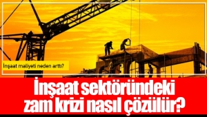 İnşaat sektöründeki zam krizi nasıl çözülür?