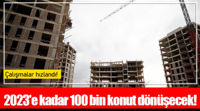 2023'e kadar 100 bin konut dönüşecek!