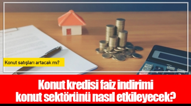 Konut kredisi faiz indirimi konut sektörünü nasıl etkileyecek?