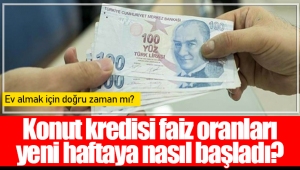 Konut kredisi faiz oranları yeni haftaya nasıl başladı?