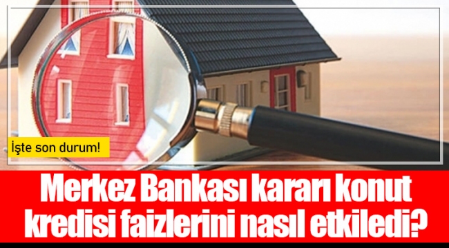 Merkez Bankası kararı konut kredisi faizlerini nasıl etkiledi?