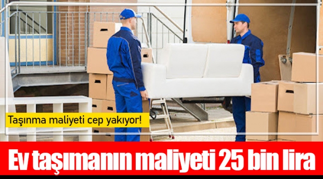 Taşınma maliyeti cep yakıyor! Ev taşımanın maliyeti 25 bin lira