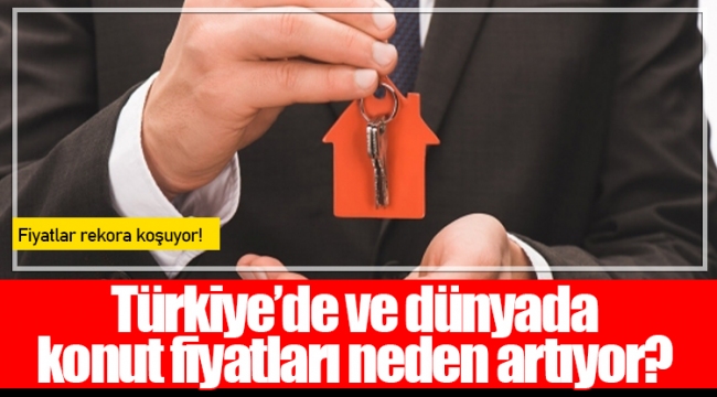 Türkiye’de ve dünyada konut fiyatları neden artıyor? 