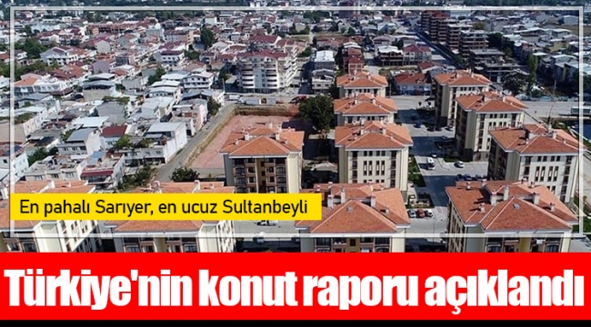 Türkiye'nin konut raporu: En pahalı Sarıyer, en ucuz Sultanbeyli