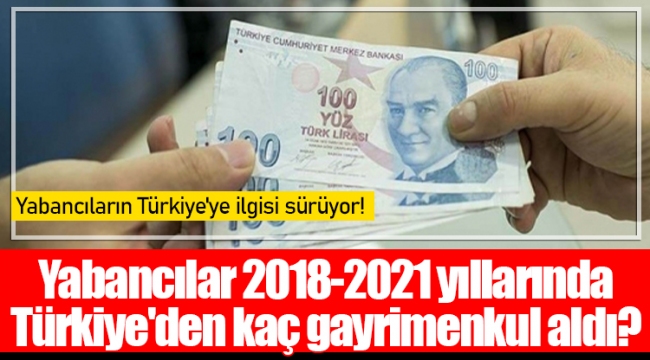 Yabancılar 2018-2021 yıllarında Türkiye'den kaç gayrimenkul aldı?