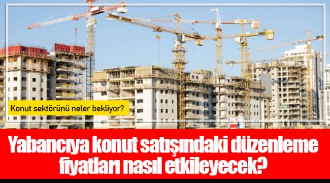 Yabancıya konut satışındaki düzenleme fiyatları nasıl etkileyecek?