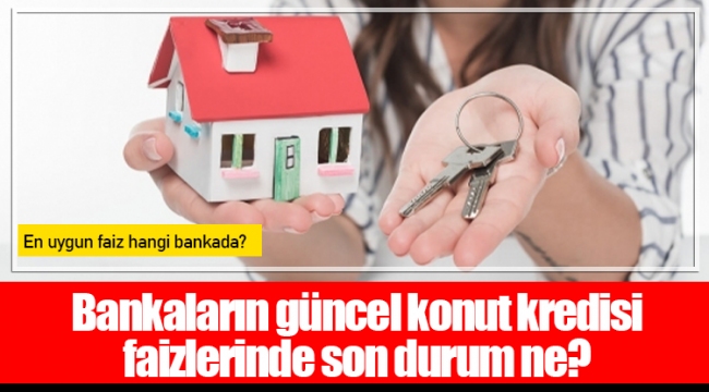 Bankaların güncel konut kredisi faizlerinde son durum ne?