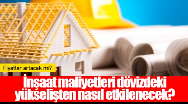 İnşaat maliyetleri dövizdeki yükselişten nasıl etkilenecek?