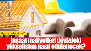 İnşaat maliyetleri dövizdeki yükselişten nasıl etkilenecek?