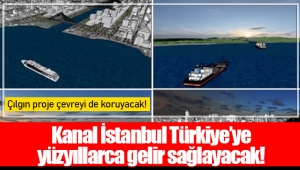 Kanal İstanbul Türkiye’ye yüzyıllarca gelir sağlayacak!