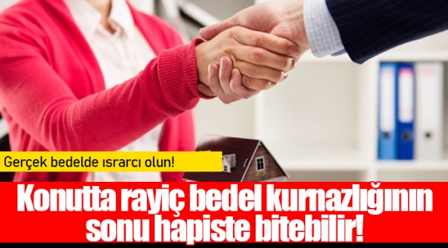 Konutta rayiç bedel kurnazlığının sonu hapiste bitebilir!