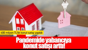 Pandemide yabancıya konut satışı arttı!