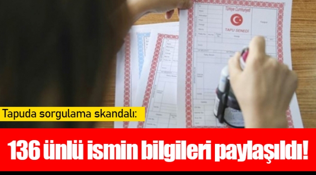 Tapuda sorgulama skandalı: 136 ünlü ismin bilgileri paylaşıldı!