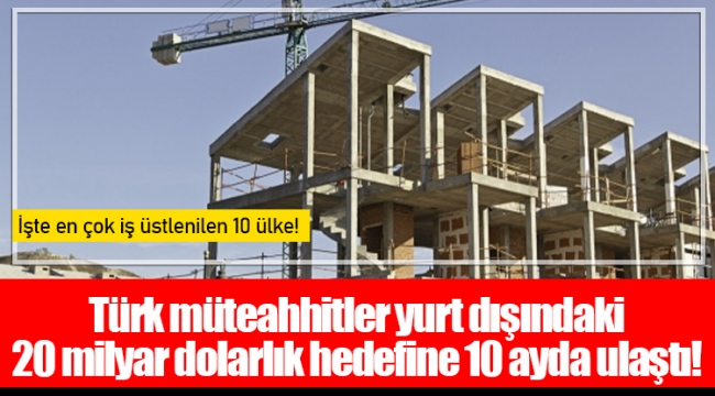 Türk müteahhitler yurt dışındaki 20 milyar dolarlık hedefine 10 ayda ulaştı!