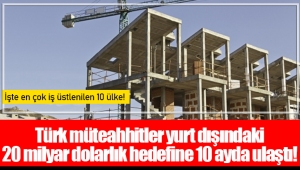 Türk müteahhitler yurt dışındaki 20 milyar dolarlık hedefine 10 ayda ulaştı!