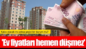 'Ev fiyatları hemen düşmez'