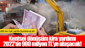 Kentsel dönüşüm kira yardımı 2022'de 900 milyon TL'ye ulaşacak!