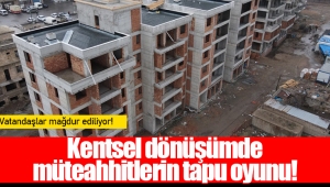 Kentsel dönüşümde müteahhitlerin tapu oyunu!