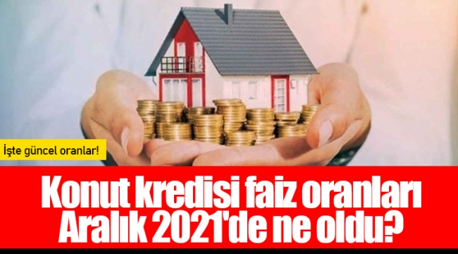 Konut kredisi faiz oranları Aralık 2021'de ne oldu?