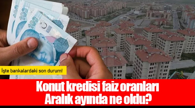 Konut kredisi faiz oranları Aralık ayında ne oldu?