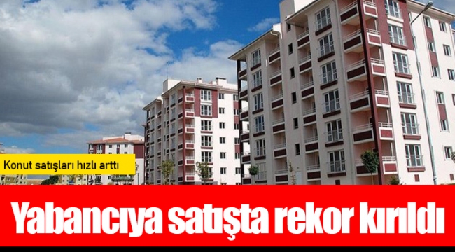 Konut satışları hızlı arttı, yabancıya satışta rekor kırıldı