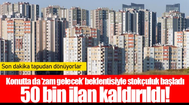 Konutta da ‘zam gelecek’ beklentisiyle stokçuluk başladı 50 bin ilan kaldırıldı!