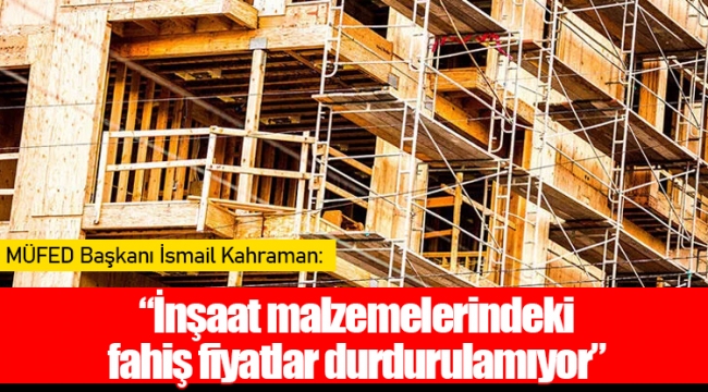 MÜFED Başkanı İsmail Kahraman: “İnşaat malzemelerindeki fahiş fiyatlar durdurulamıyor”