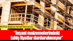 MÜFED Başkanı İsmail Kahraman: “İnşaat malzemelerindeki fahiş fiyatlar durdurulamıyor”