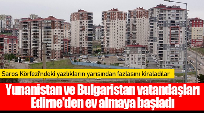 Yunanistan ve Bulgaristan vatandaşları Edirne'den ev almaya başladı