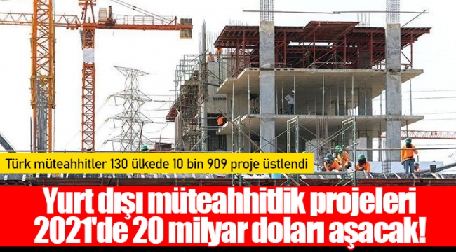 Yurt dışı müteahhitlik projeleri 2021'de 20 milyar doları aşacak!