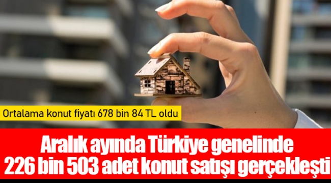 Aralık ayında Türkiye genelinde 226 bin 503 adet konut satışı gerçekleşti