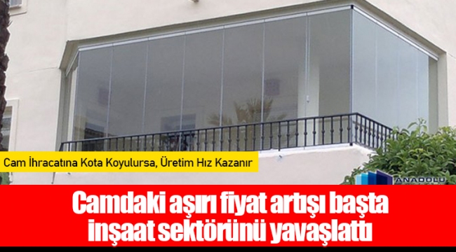 Camdaki aşırı fiyat artışı başta inşaat sektörünü yavaşlattı