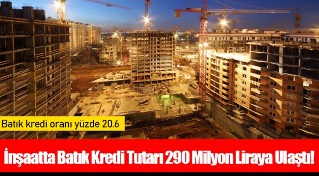 İnşaatta Batık Kredi Tutarı 290 Milyon Liraya Ulaştı!