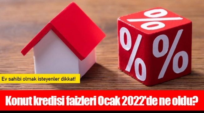 Konut kredisi faizleri Ocak 2022'de ne oldu?