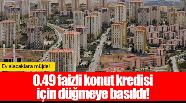 0.49 faizli konut kredisi için düğmeye basıldı!