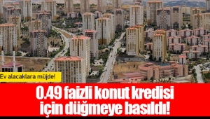 0.49 faizli konut kredisi için düğmeye basıldı!