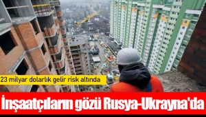 İnşaatçıların gözü Rusya-Ukrayna'da: 23 milyar dolarlık gelir risk altında