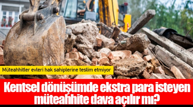 Kentsel dönüşümde ekstra para isteyen müteahhite dava açılır mı?