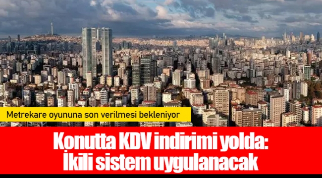 Konutta KDV indirimi yolda: İkili sistem uygulanacak