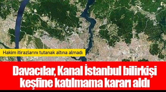 Davacılar, Kanal İstanbul bilirkişi keşfine katılmama kararı aldı